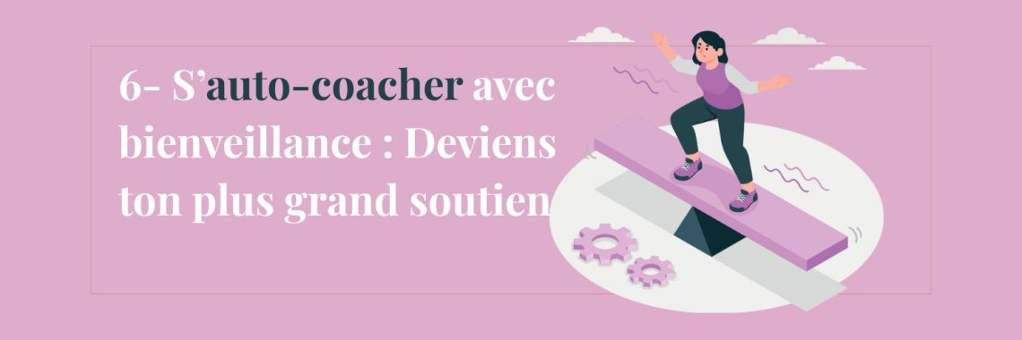 6- S’auto-coacher avec bienveillance : Deviens ton plus grand soutien